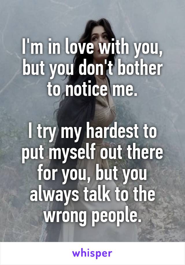 I'm in love with you,
but you don't bother to notice me.

I try my hardest to put myself out there for you, but you always talk to the wrong people.