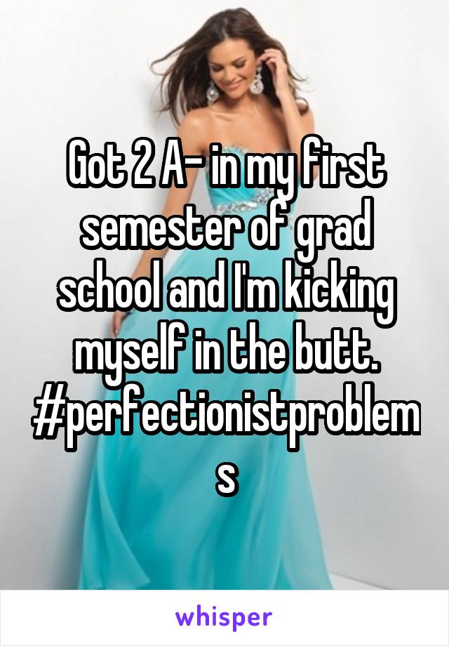 Got 2 A- in my first semester of grad school and I'm kicking myself in the butt. #perfectionistproblems