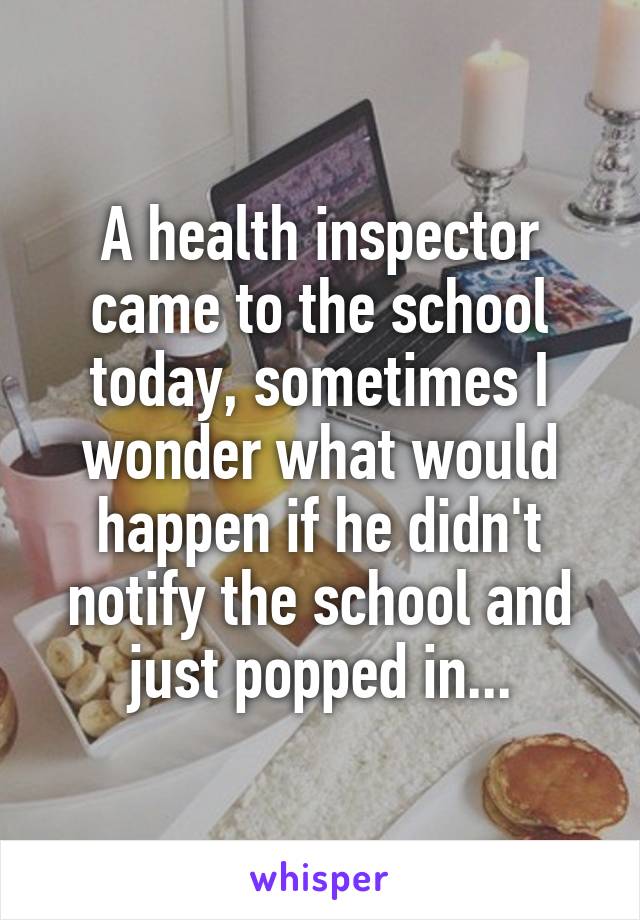 A health inspector came to the school today, sometimes I wonder what would happen if he didn't notify the school and just popped in...