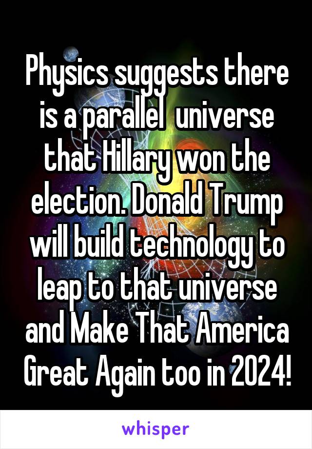 Physics suggests there is a parallel  universe that Hillary won the election. Donald Trump will build technology to leap to that universe and Make That America Great Again too in 2024!