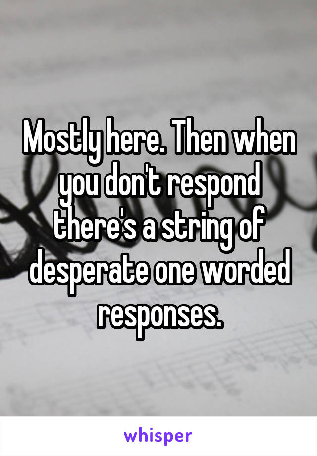 Mostly here. Then when you don't respond there's a string of desperate one worded responses.