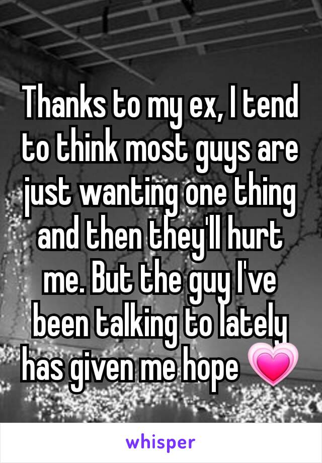 Thanks to my ex, I tend to think most guys are just wanting one thing and then they'll hurt me. But the guy I've been talking to lately has given me hope 💗