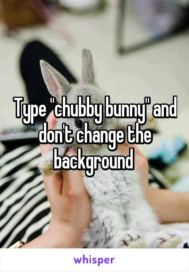 Type "chubby bunny" and don't change the background 