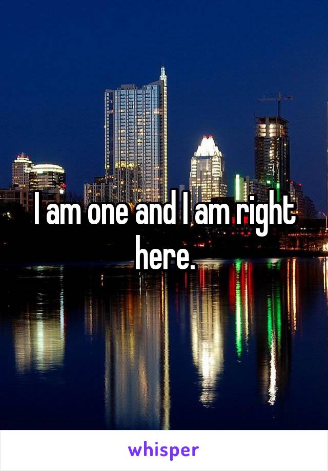 I am one and I am right here.