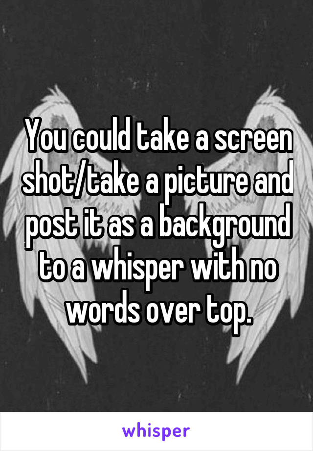 You could take a screen shot/take a picture and post it as a background to a whisper with no words over top.