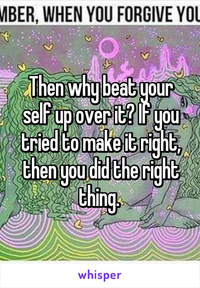 Then why beat your self up over it? If you tried to make it right, then you did the right thing. 