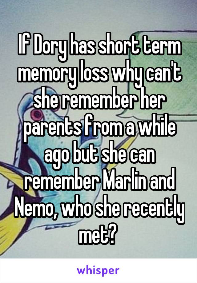 If Dory has short term memory loss why can't she remember her parents from a while ago but she can remember Marlin and Nemo, who she recently met? 