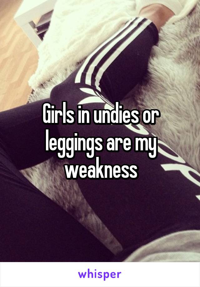 Girls in undies or leggings are my weakness