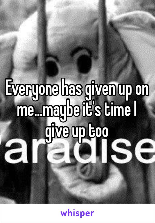 Everyone has given up on me…maybe it's time I give up too 