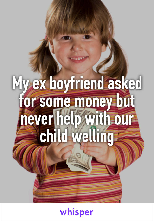 My ex boyfriend asked for some money but never help with our child welling