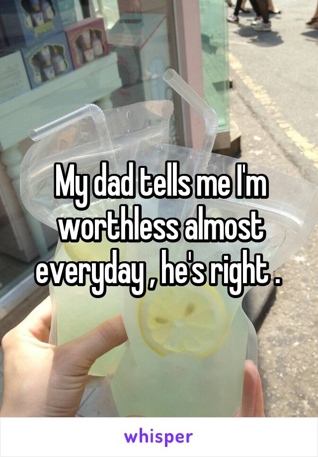 My dad tells me I'm worthless almost everyday , he's right . 