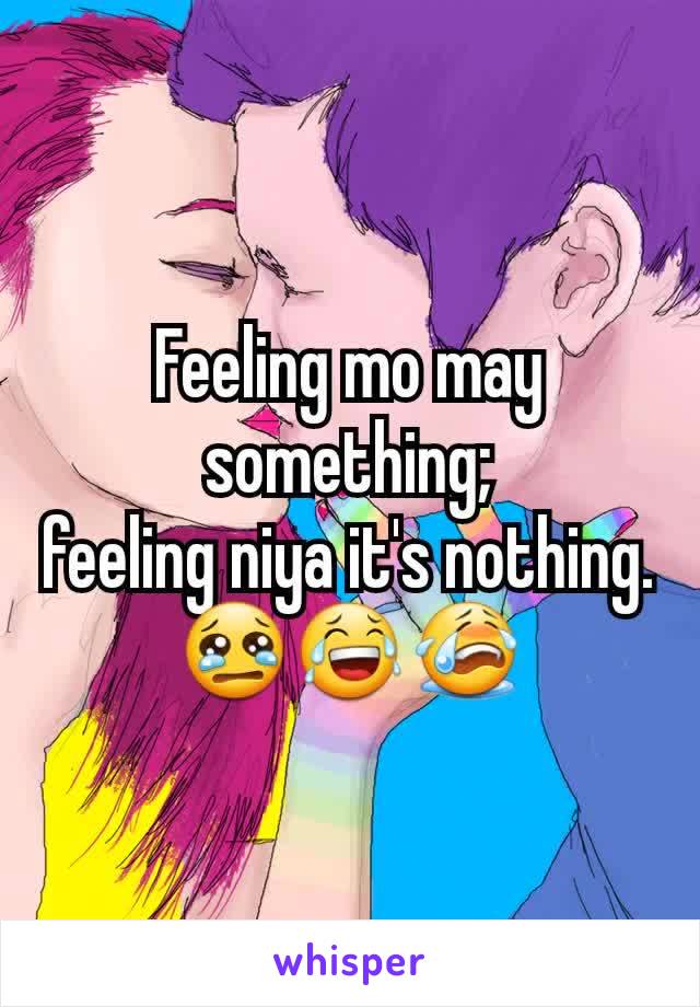 Feeling mo may something;
feeling niya it's nothing.
😢😂😭