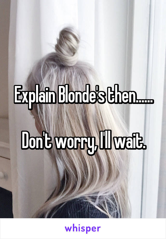 Explain Blonde's then......

Don't worry, I'll wait.