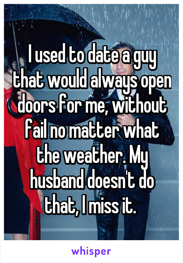 I used to date a guy that would always open doors for me, without fail no matter what the weather. My husband doesn't do that, I miss it. 