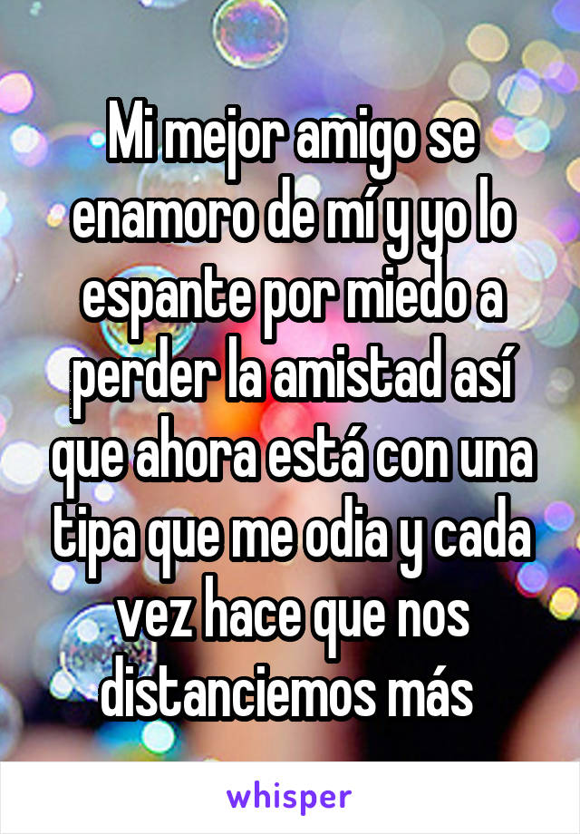 Mi mejor amigo se enamoro de mí y yo lo espante por miedo a perder la amistad así que ahora está con una tipa que me odia y cada vez hace que nos distanciemos más 