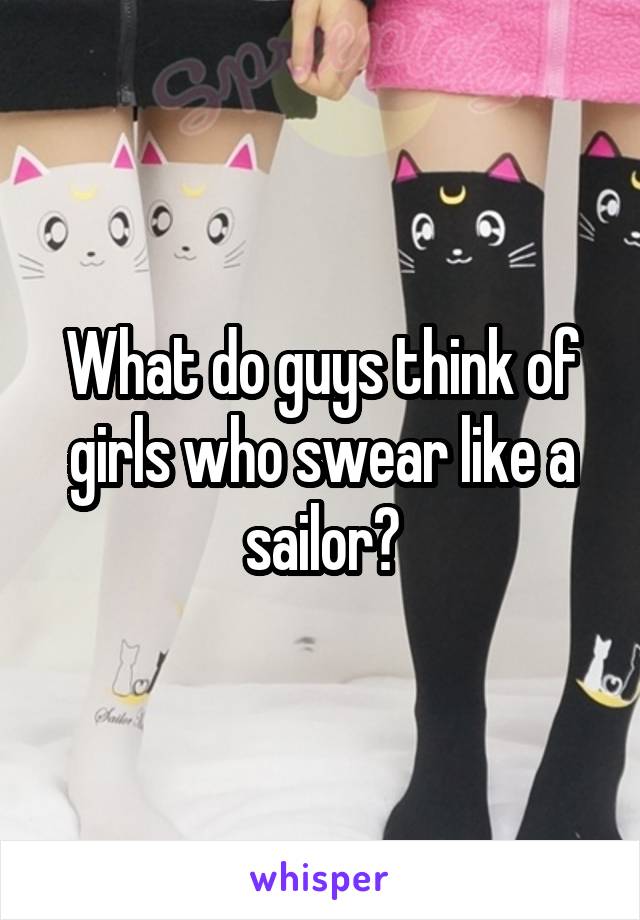 What do guys think of girls who swear like a sailor?