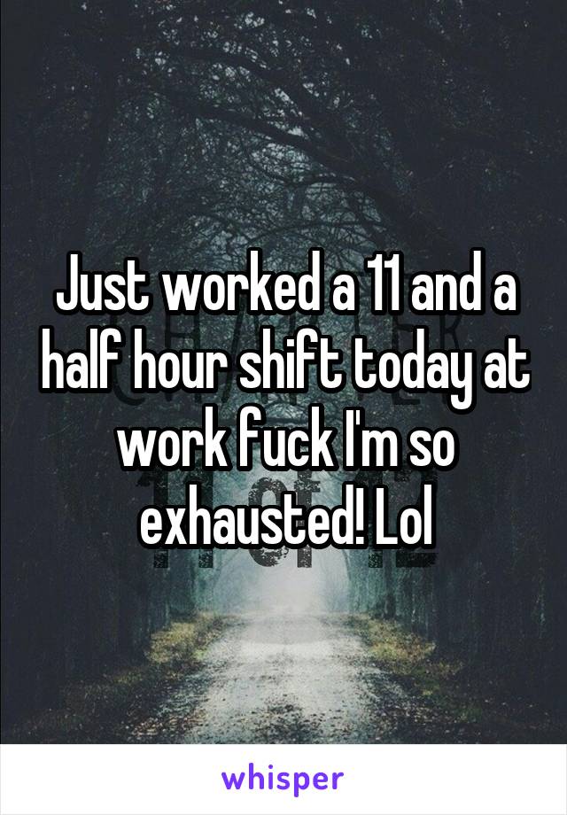 Just worked a 11 and a half hour shift today at work fuck I'm so exhausted! Lol