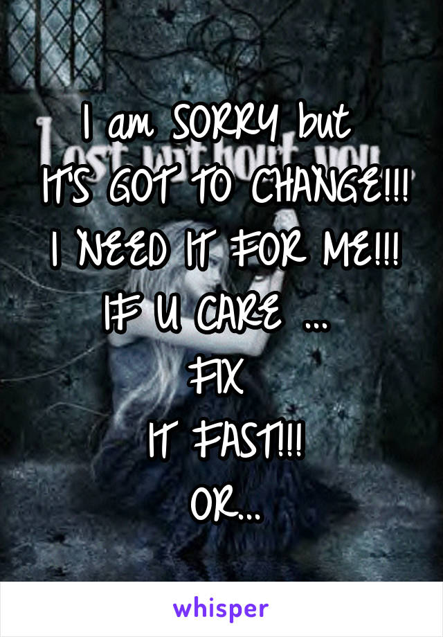 I am SORRY but 
IT'S GOT TO CHANGE!!!
I NEED IT FOR ME!!!
IF U CARE ... 
FIX 
IT FAST!!!
OR...