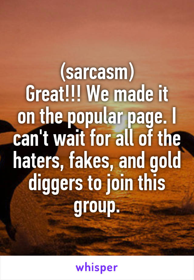 (sarcasm)
Great!!! We made it on the popular page. I can't wait for all of the haters, fakes, and gold diggers to join this group.