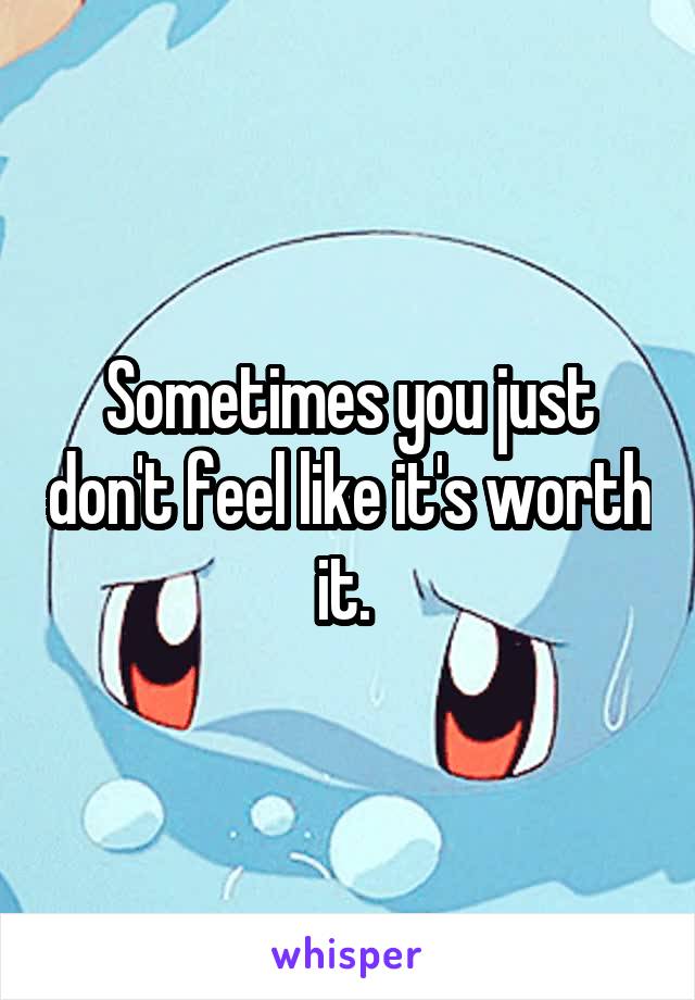 Sometimes you just don't feel like it's worth it. 