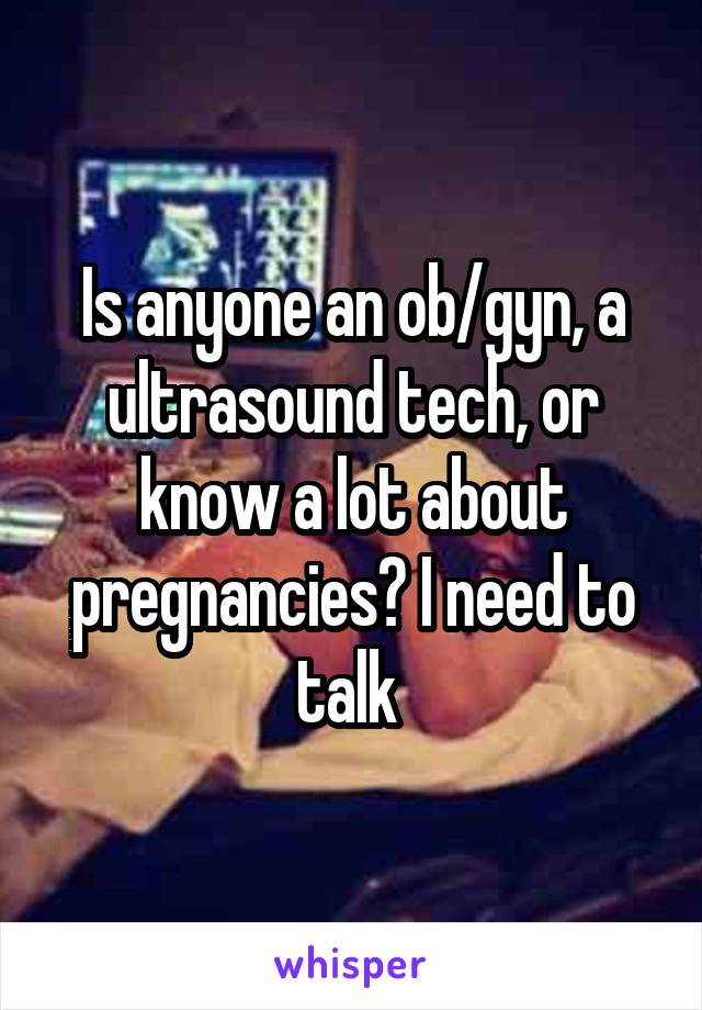 Is anyone an ob/gyn, a ultrasound tech, or know a lot about pregnancies? I need to talk 