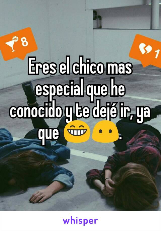 Eres el chico mas especial que he conocido y te dejé ir, ya que 😁😶.