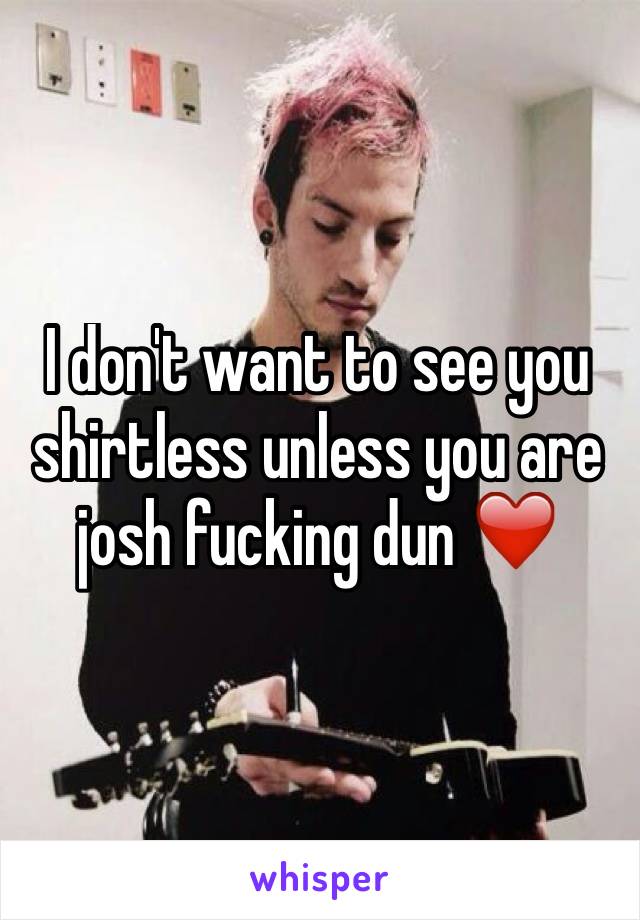 I don't want to see you shirtless unless you are josh fucking dun ❤️