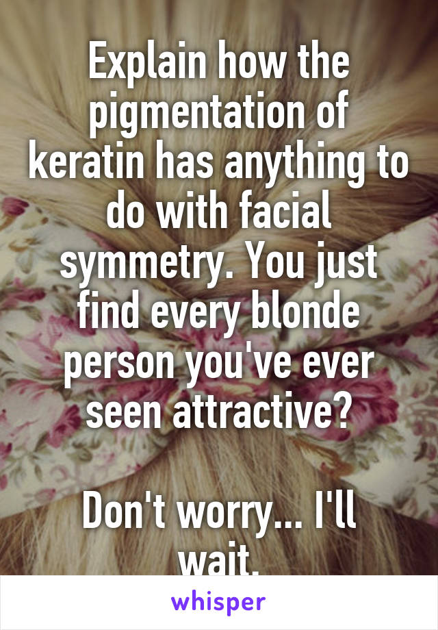 Explain how the pigmentation of keratin has anything to do with facial symmetry. You just find every blonde person you've ever seen attractive?

Don't worry... I'll wait.