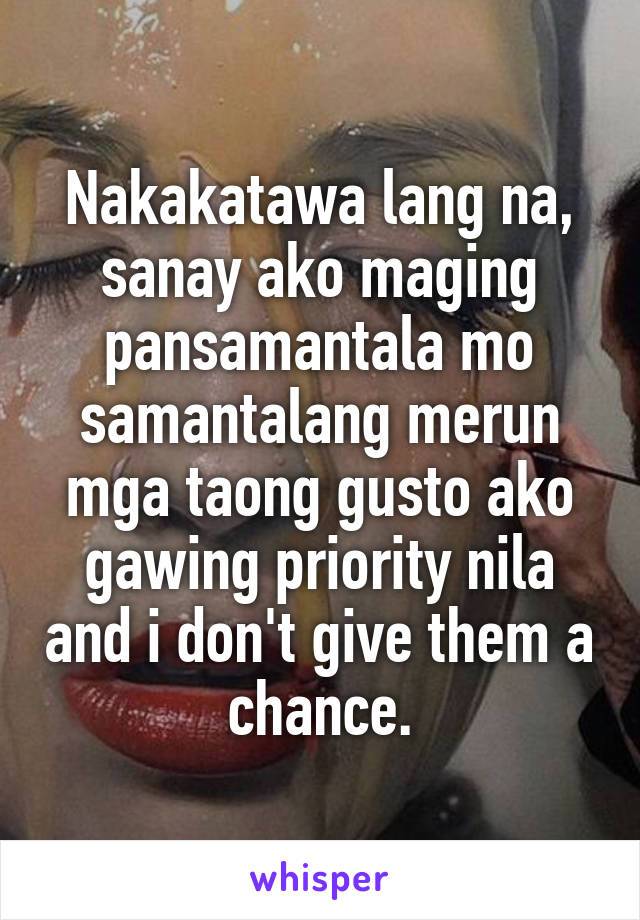 Nakakatawa lang na, sanay ako maging pansamantala mo samantalang merun mga taong gusto ako gawing priority nila and i don't give them a chance.