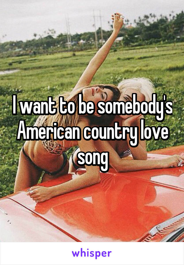 I want to be somebody's American country love song