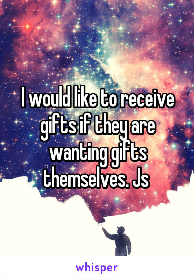 I would like to receive gifts if they are wanting gifts themselves. Js 