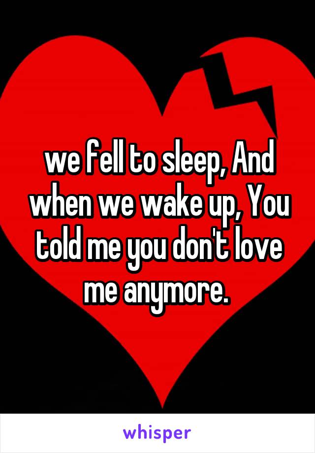 we fell to sleep, And when we wake up, You told me you don't love me anymore. 