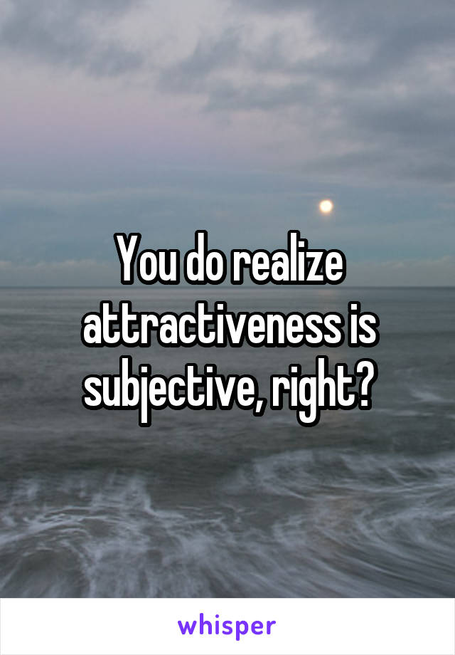 You do realize attractiveness is subjective, right?