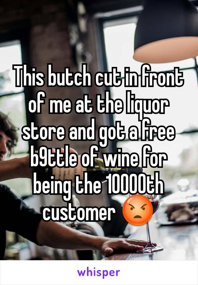 This butch cut in front of me at the liquor store and got a free b9ttle of wine for being the 10000th customer 😡