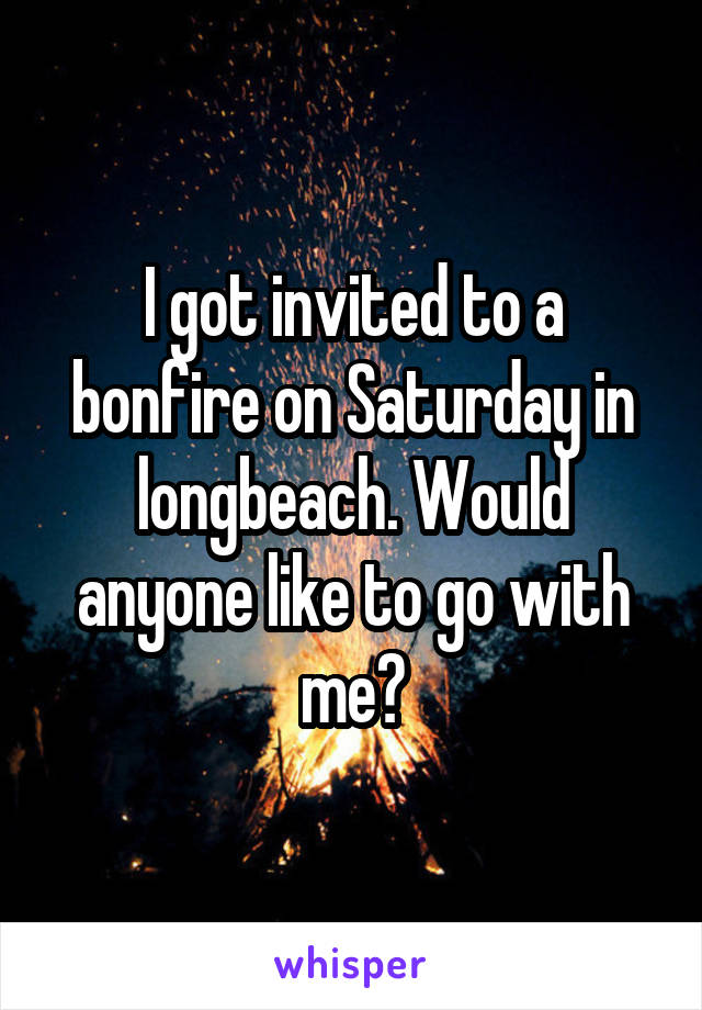 I got invited to a bonfire on Saturday in longbeach. Would anyone like to go with me?