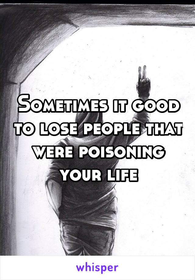 Sometimes it good to lose people that were poisoning your life