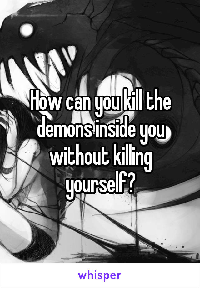 How can you kill the demons inside you without killing yourself?