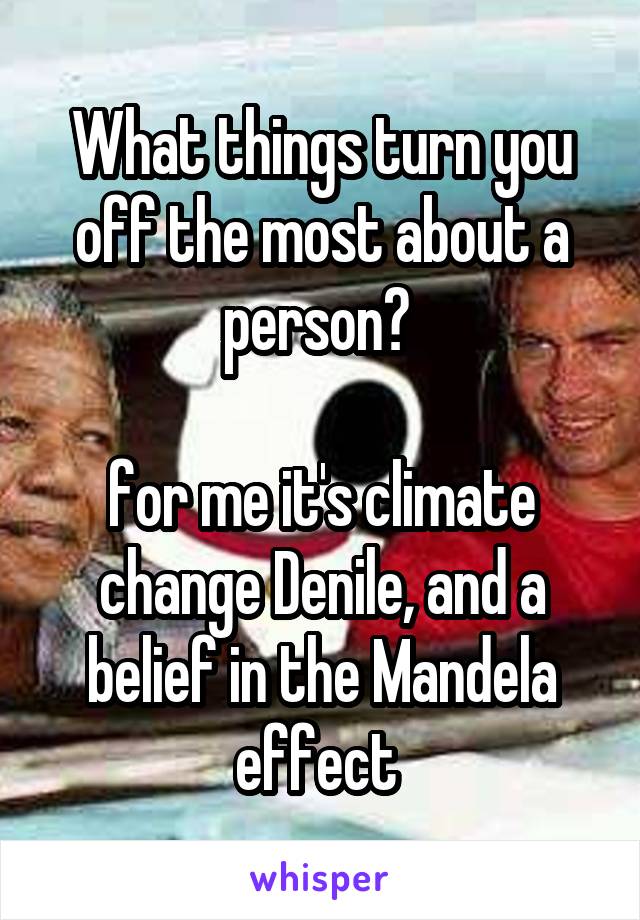 What things turn you off the most about a person? 

for me it's climate change Denile, and a belief in the Mandela effect 