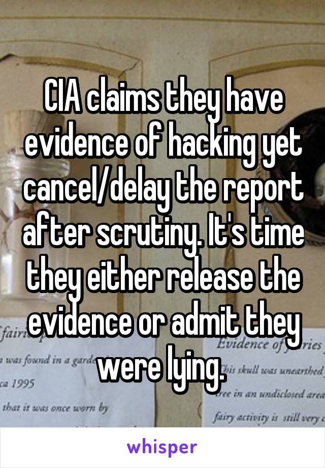 CIA claims they have evidence of hacking yet cancel/delay the report after scrutiny. It's time they either release the evidence or admit they were lying. 