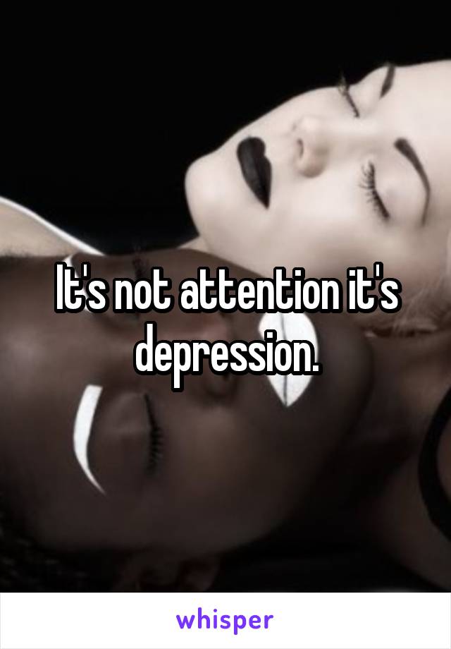 It's not attention it's depression.