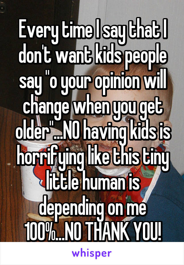 Every time I say that I don't want kids people say "o your opinion will change when you get older"...NO having kids is horrifying like this tiny little human is depending on me 100%...NO THANK YOU!