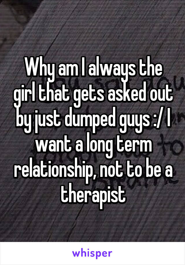 Why am I always the girl that gets asked out by just dumped guys :/ I want a long term relationship, not to be a therapist