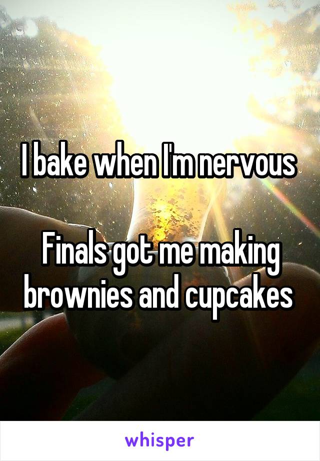 I bake when I'm nervous 

Finals got me making brownies and cupcakes 