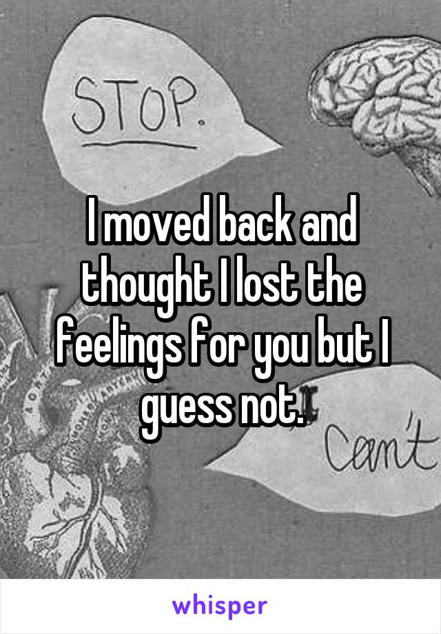 I moved back and thought I lost the feelings for you but I guess not.