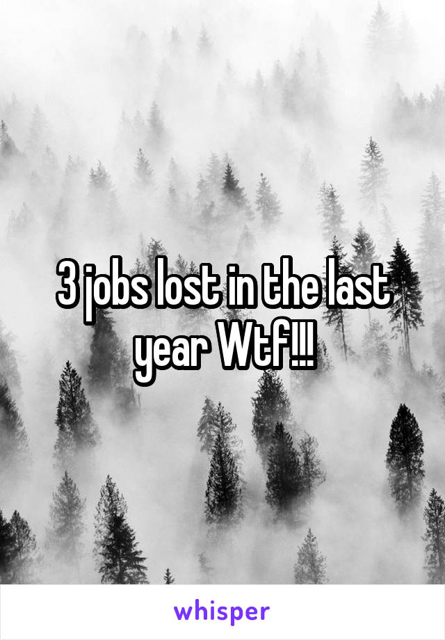 3 jobs lost in the last year Wtf!!!