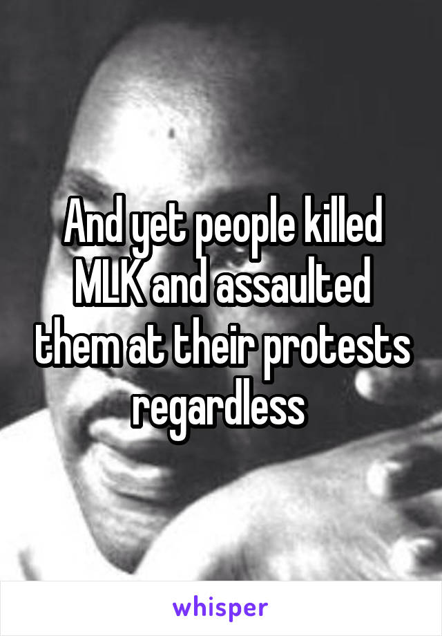 And yet people killed MLK and assaulted them at their protests regardless 
