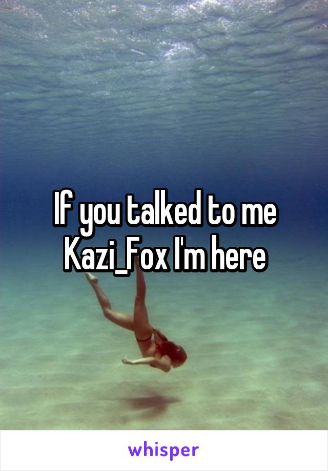 If you talked to me Kazi_Fox I'm here