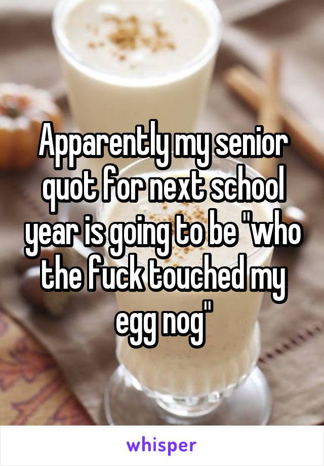 Apparently my senior quot for next school year is going to be "who the fuck touched my egg nog"