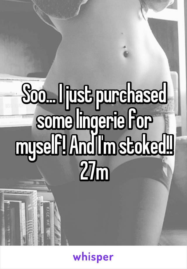 Soo... I just purchased some lingerie for myself! And I'm stoked!!
27m