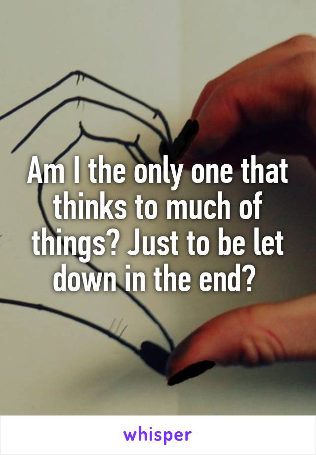 Am I the only one that thinks to much of things? Just to be let down in the end? 